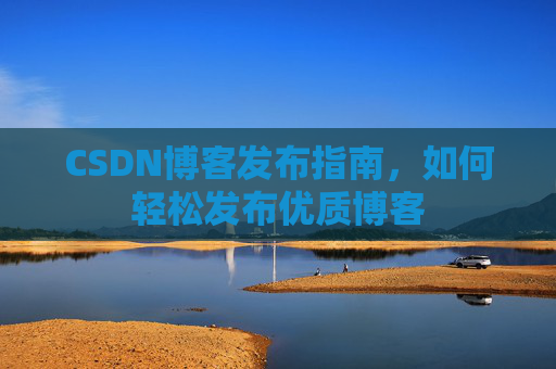 CSDN博客发布指南，如何轻松发布优质博客