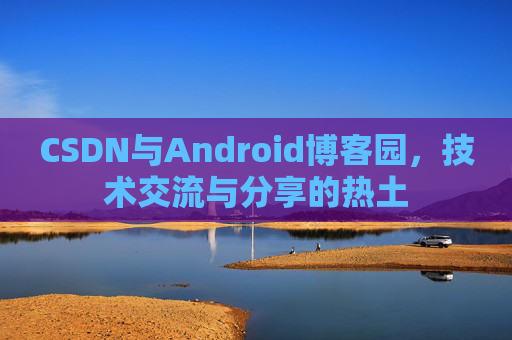 CSDN与Android博客园,技术交流与分享的热土